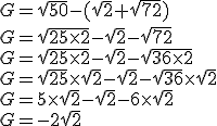 G = \sqrt{50} - (\sqrt{2} + \sqrt{72})\\ G =  \sqrt{25 \times 2} - \sqrt{2} - \sqrt{72}\\ G =  \sqrt{25 \times 2} - \sqrt{2} - \sqrt{36 \times 2}\\ G =  \sqrt{25} \times \sqrt{2} - \sqrt{2} - \sqrt{36} \times \sqrt{2}\\ G =  5 \times \sqrt{2} - \sqrt{2} - 6 \times \sqrt{2}\\ G =  -2\sqrt{2}